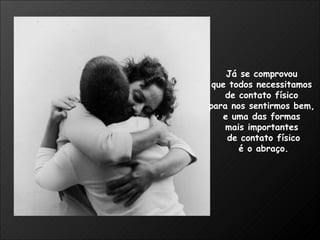 Já se comprovou  que todos necessitamos  de contato físico  para nos sentirmos bem,  e uma das formas  mais importantes  de contato físico é o abraço. 