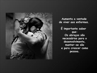 Aumenta a vontade  de viver aos enfermos.  É importante saber  que: Os abraços são necessários para o desenvolvimento, manter-se são e para crescer como pessoa. 
