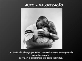 Através do abraço podemos transmitir uma mensagem de reconhecimento  do valor e excelência de cada indivíduo. AUTO - VALORIZAÇÃO 