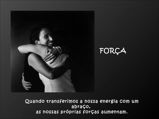 Quando transferimos a nossa energia com um abraço,  as nossas próprias forças aumentam. FORÇA 