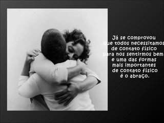 Já se comprovou  que todos necessitamos  de contato físico  para nos sentirmos bem,  e uma das formas  mais importantes  de contato físico é o abraço. 