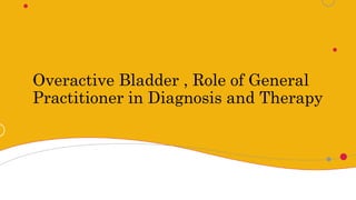Overactive Bladder , Role of General
Practitioner in Diagnosis and Therapy
 