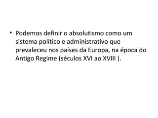 • Podemos definir o absolutismo como um
sistema político e administrativo que
prevaleceu nos países da Europa, na época do
Antigo Regime (séculos XVI ao XVIII ).
 