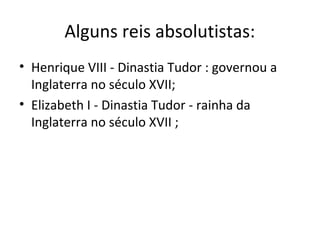 Alguns reis absolutistas:
• Henrique VIII - Dinastia Tudor : governou a
Inglaterra no século XVII;
• Elizabeth I - Dinastia Tudor - rainha da
Inglaterra no século XVII ;
 