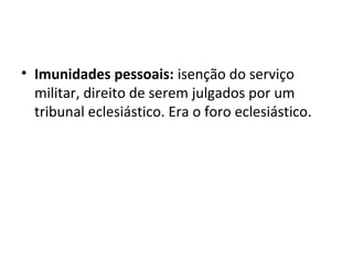 • Imunidades pessoais: isenção do serviço
militar, direito de serem julgados por um
tribunal eclesiástico. Era o foro eclesiástico.
 