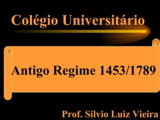 Colégio Universitário   O Antigo Regime Prof. Sílvio Luiz Vieira Antigo Regime 1453/1789 