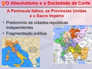 O Absolutismo e a Sociedade de Corte
  A Península Itálica, as Províncias Unidas
             e o Sacro Império
• Predomínio de cidades-repúblicas
  independentes
• Fragmentação política
 