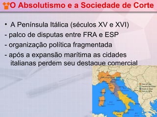 O Absolutismo e a Sociedade de Corte

• A Península Itálica (séculos XV e XVI)
- palco de disputas entre FRA e ESP
- organização política fragmentada
- após a expansão marítima as cidades
  italianas perdem seu destaque comercial
 