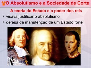 O Absolutismo e a Sociedade de Corte
     A teoria do Estado e o poder dos reis
• visava justificar o absolutismo
• defesa da manutenção de um Estado forte
 