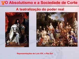 O Absolutismo e a Sociedade de Corte
     A teatralização do poder real




     Representações de Luis XIV, o Rei Sol
 