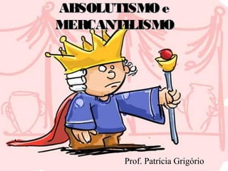 ABSOLUTISMO eABSOLUTISMO e
MERCANTILISMOMERCANTILISMO
Prof. Patrícia Grigório
 