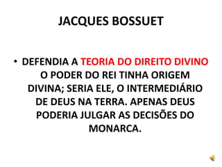 JACQUES BOSSUET
• DEFENDIA A TEORIA DO DIREITO DIVINO
O PODER DO REI TINHA ORIGEM
DIVINA; SERIA ELE, O INTERMEDIÁRIO
DE DEUS NA TERRA. APENAS DEUS
PODERIA JULGAR AS DECISÕES DO
MONARCA.
 