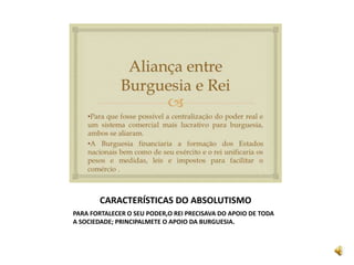 CARACTERÍSTICAS DO ABSOLUTISMO
PARA FORTALECER O SEU PODER,O REI PRECISAVA DO APOIO DE TODA
A SOCIEDADE; PRINCIPALMETE O APOIO DA BURGUESIA.
 
