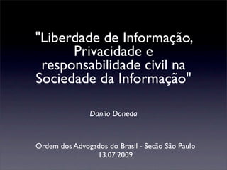 "Liberdade de Informação,
      Privacidade e
 responsabilidade civil na
Sociedade da Informação"

               Danilo Doneda


Ordem dos Advogados do Brasil - Secão São Paulo
                13.07.2009
 