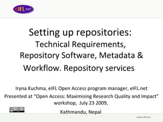 Setting up repositories:  Technical Requirements,  Repository Software, Metadata & Workflow. Repository services   Iryna Kuchma, eIFL Open Access program manager, eIFL.net Presented at  “ Open Access: Maximising Research Quality and Impact ” wor kshop,  July 2 3  2009,   Kathmandu, Nepal   