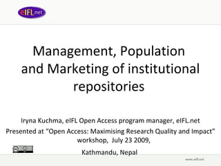 Management, Population  and Marketing of institutional repositories  Iryna Kuchma, eIFL Open Access program manager, eIFL.net Presented at  “ Open Access: Maximising Research Quality and Impact ” wor kshop,  July 2 3  2009,   Kathmandu, Nepal   