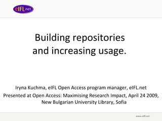 Building repositories  and increasing usage .   Iryna Kuchma, eIFL Open Access program manager, eIFL.net Presented at Open Access: Maximising Research Impact, April 24 2009,  New Bulgarian University Library, Sofia 