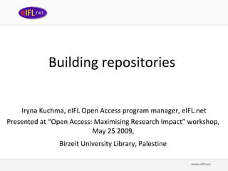Building repositories   Iryna Kuchma, eIFL Open Access program manager, eIFL.net Presented at  “ Open Access: Maximising Research Impact ” wor kshop,  May 25 2009,   Birzeit University Library, Palestine   