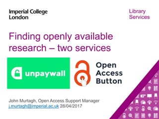 Library
Services
Finding openly available
research – two services
John Murtagh, Open Access Support Manager
j.murtagh@imperial.ac.uk 28/04/2017
 