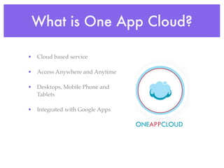 What is One App Cloud?

• Cloud based service

• Access Anywhere and Anytime

• Desktops, Mobile Phone and
  Tablets

• Integrated with Google Apps
 
