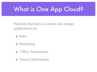 What is One App Cloud?

Platform that lets you create and mange
applications for

 ๏ Sales

 ๏ Marketing

 ๏ Ofﬁce Automation

 ๏ Team Collaboration
 