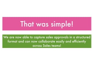 That was simple!
We are now able to capture sales approvals in a structured
  format and can now collaborate easily and efﬁciently
                  across Sales teams!
 