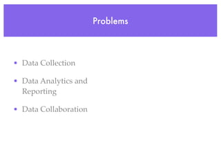 Problems



• Data Collection

• Data Analytics and
  Reporting

• Data Collaboration
 