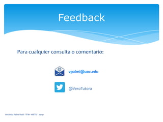 Feedback

Para cualquier consulta o comentario:

vpalmi@uoc.edu

@VeroTutora

Verónica Palmi Rodi - TFM - METIC - 20131

 
