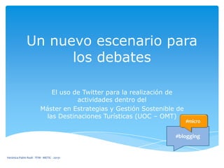 Un nuevo escenario para
los debates
El uso de Twitter para la realización de
actividades dentro del
Máster en Estrategias y Gestión Sostenible de
las Destinaciones Turísticas (UOC – OMT)
#blogging

Verónica Palmi Rodi - TFM - METIC - 20131

 