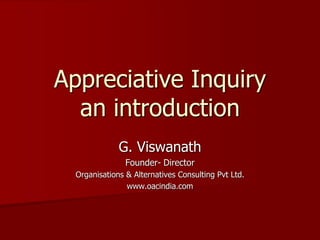 Appreciative Inquiry
  an introduction
              G. Viswanath
                Founder- Director
  Organisations & Alternatives Consulting Pvt Ltd.
                www.oacindia.com
 