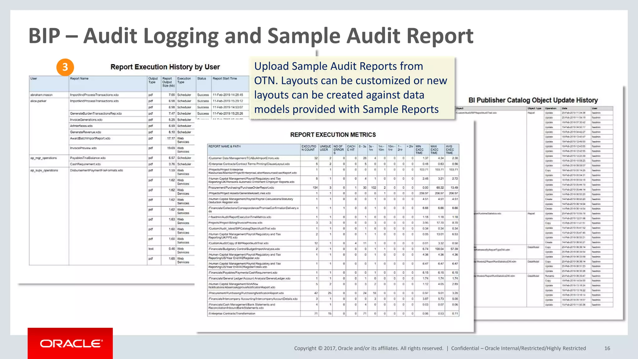 Copyright © 2017, Oracle and/or its affiliates. All rights reserved. | Confidential – Oracle Internal/Restricted/Highly Restricted 16
BIP – Audit Logging and Sample Audit Report
Upload Sample Audit Reports from
OTN. Layouts can be customized or new
layouts can be created against data
models provided with Sample Reports
3
 
