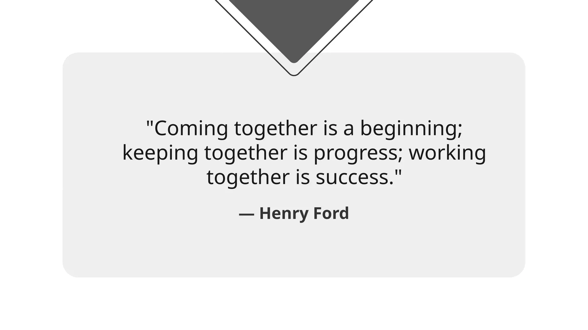 — Henry Ford
"Coming together is a beginning;
keeping together is progress; working
together is success."
 