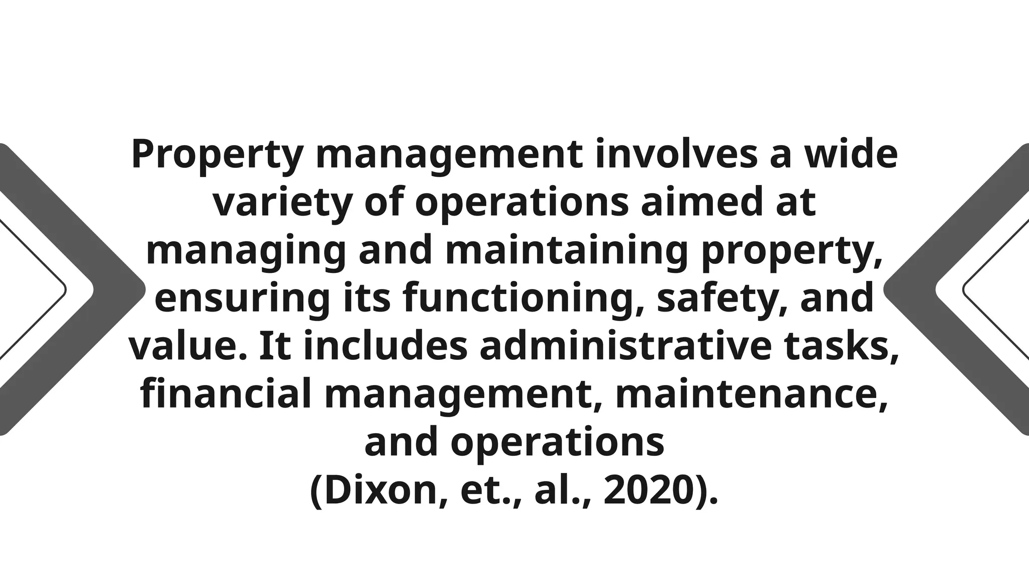Property management involves a wide
variety of operations aimed at
managing and maintaining property,
ensuring its functioning, safety, and
value. It includes administrative tasks,
financial management, maintenance,
and operations
(Dixon, et., al., 2020).
 