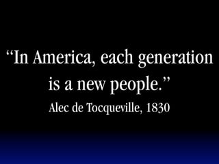 “In America, each generation
     is a new people.”
     Alec de Tocqueville, 1830
 