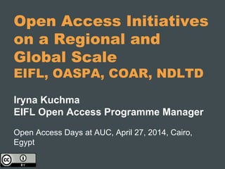 Open Access Initiatives
on a Regional and
Global Scale
EIFL, OASPA, COAR, NDLTD
Iryna Kuchma
EIFL Open Access Programme Manager
Open Access Days at AUC, April 27, 2014, Cairo,
Egypt
 