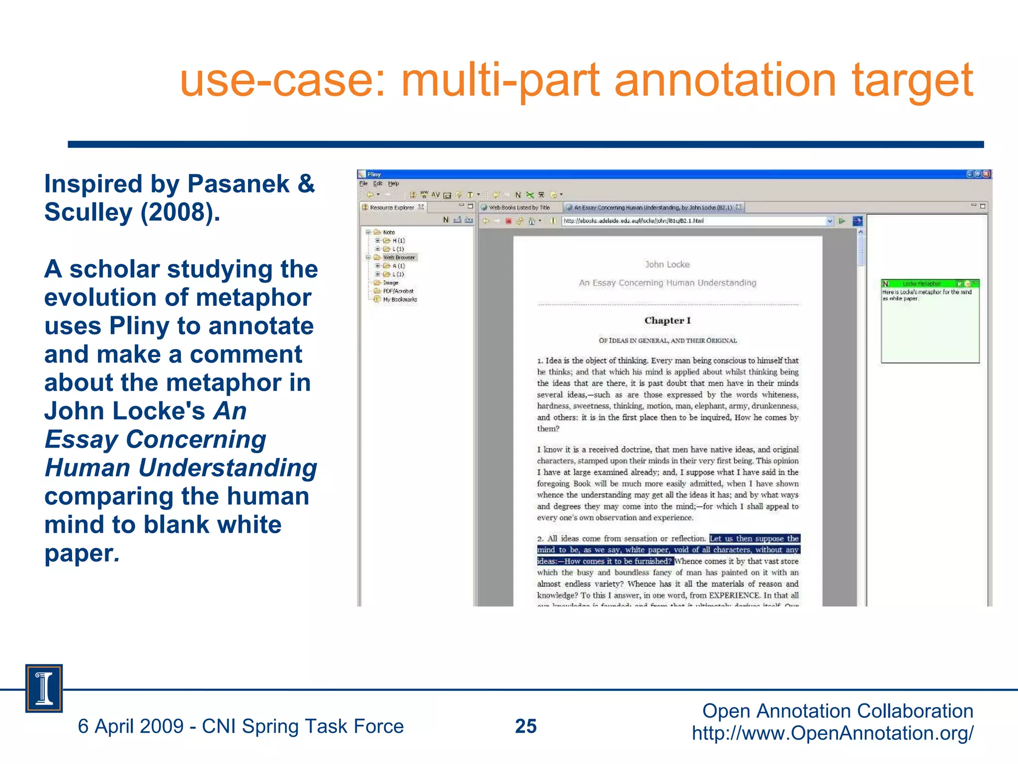 use-case: multi-part annotation target Inspired by Pasanek & Sculley (2008). A scholar studying the evolution of metaphor uses Pliny to annotate and make a comment about the metaphor in John Locke's  An Essay Concerning Human Understanding  comparing the human mind to blank white paper . 6 April 2009 - CNI Spring Task Force Open Annotation Collaboration http://www.OpenAnnotation.org/ 