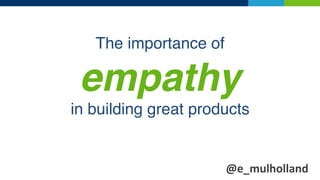 The importance of  
empathy 
in building great products
@e_mulholland	
 