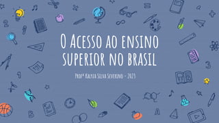 O Acesso ao ensino
superior no brasil
Profª Kalyza Silva Severino - 2023
 
