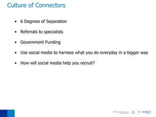 Culture of Connectors

  • 6 Degrees of Separation

  • Referrals to specialists

  • Government Funding

  • Use social media to harness what you do everyday in a bigger way

  • How will social media help you recruit?
 
