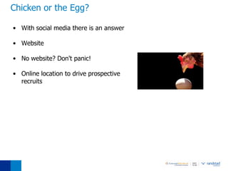 Chicken or the Egg?

• With social media there is an answer

• Website

• No website? Don't panic!

• Online location to drive prospective
  recruits
 