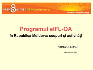 Programul eIFL-OA   în Republica Moldova:   scopuri şi activităţi   Natalia CHERADI 14 octombrie 2009   