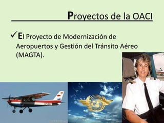 Proyectos de la OACI
El Proyecto de Modernización de
 Aeropuertos y Gestión del Tránsito Aéreo
 (MAGTA).
 