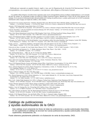 Publicado por separado en español, francés, inglés y ruso, por la Organización de Aviación Civil Internacional. Toda la
correspondencia, con excepción de los pedidos y suscripciones, debe dirigirse al Secretario General.

    Los pedidos deben dirigirse a las direcciones siguientes junto con la correspondiente remesa en dólares estadounidenses o en la moneda
del país de compra. Se recomienda el pago con tarjeta de crédito (American Express, MasterCard o Visa) a fin de evitar demoras en las
entregas. En la sección de Información para efectuar pedidos del Catálogo de publicaciones y ayudas audiovisuales de la OACI se presenta
información sobre el pago con tarjeta de crédito y otros medios.

International Civil Aviation Organization. Attention: Document Sales Unit, 999 University Street, Montréal, Quebec, Canada H3C 5H7
   Teléfono: +1 514-954-8022; Facsímile: +1 514-954-6769; Sitatex: YULCAYA; Correo-e: sales@icao.int; World Wide Web: http://www.icao.int
Alemania. UNO-Verlag GmbH, August-Bebel-Allee 6, 53175 Bonn
  Teléfono: +49 0 228-94 90 2-0; Facsímile: +49 0 228-94 90 2-22; Correo-e: info@uno-verlag.de; World Wide Web: http://www.uno-verlag.de
Camerún. KnowHow, 1, Rue de la Chambre de Commerce-Bonanjo, B.P. 4676, Douala / Teléfono: +237 343 98 42; Facsímile: + 237 343 89 25;
  Correo-e: knowhow_doc@yahoo.fr
China. Glory Master International Limited, Room 434B, Hongshen Trade Centre, 428 Dong Fang Road, Pudong, Shangai 200120
  Teléfono: +86 137 0177 4638; Facsímile: +86 21 5888 1629; Correo-e: glorymaster@online.sh.cn
Egipto. ICAO Regional Director, Middle East Office, Egyptian Civil Aviation Complex, Cairo Airport Road, Heliopolis, Cairo 11776
  Teléfono: +20 2 267 4840; Facsímile: +20 2 267 4843; Sitatex: CAICAYA; Correo-e: icaomid@cairo.icao.int
Eslovaquia. Air Traffic Services of the Slovak Republic, Letové prevádzkové služby Slovenskej Republiky, State Enterprise, Letisko M.R. Štefánika,
  823 07 Bratislava 21 / Teléfono: +421 2 4857 1111; Facsímile: +421 2 4857 2105; Correo-e: sa.icao@lps.sk
España. A.E.N.A. — Aeropuertos Españoles y Navegación Aérea, Calle Juan Ignacio Luca de Tena, 14, Planta Tercera, Despacho 3. 11,
  28027 Madrid / Teléfono: +34 91 321-3148; Facsímile: +34 91 321-3157; Correo-e: sscc.ventasoaci@aena.es
Federación de Rusia. Aviaizdat, 48, Ivan Franko Street, Moscow 121351 / Teléfono: +7 095 417-0405; Facsímile: +7 095 417-0254
India. Oxford Book and Stationery Co., 57, Medha Apartments, Mayur Vihar, Phase-1, New Delhi – 110 091
  Teléfono: +91 11 65659897; Facsímile: +91 11 22743532
India. Sterling Book House — SBH, 181, Dr. D. N. Road, Fort, Bombay 400001
  Teléfono: +91 22 2261 2521, 2265 9599; Facsímile: +91 22 2262 3551; Correo-e: sbh@vsnl.com
India. The English Book Store, 17-L Connaught Circus, New Delhi – 110001
  Teléfono: +91 11 2341-7936, 2341-7126; Facsímile: +91 11 2341-7731; Correo-e: ebs@vsnl.com
Japón. Japan Civil Aviation Promotion Foundation, 15-12, 1-chome, Toranomon, Minato-Ku, Tokyo
  Teléfono: +81 3 3503-2686; Facsímile: +81 3 3503-2689
Kenya. ICAO Regional Director, Eastern and Southern African Office, United Nations Accommodation, P.O. Box 46294, Nairobi
  Teléfono: +254 20 7622 395; Facsímile: +254 20 7623 028; Sitatex: NBOCAYA; Correo-e: icao@icao.unon.org
México. Director Regional de la OACI, Oficina Norteamérica, Centroamérica y Caribe, Av. Presidente Masaryk No. 29, 3er. Piso,
 Col. Chapultepec Morales, C.P. 11570, México, D.F.
 Teléfono: +52 55 52 50 32 11; Facsímile: +52 55 52 03 27 57; Correo-e: icao_nacc@mexico.icao.int
Nigeria. Landover Company, P.O. Box 3165, Ikeja, Lagos
  Teléfono: +234 1 4979780; Facsímile: +234 1 4979788; Sitatex: LOSLORK; Correo-e: aviation@landovercompany.com
Perú. Director Regional de la OACI, Oficina Sudamérica, Av. Víctor Andrés Belaúnde No. 147, San Isidro, Lima (Centro Empresarial Real,
  Vía Principal No. 102, Edificio Real 4, 4o piso)
  Teléfono: +51 1 611 8686; Facsímile: +51 1 611 8689; Correo-e: mail@lima.icao.int
Reino Unido. Airplan Flight Equipment Ltd. (AFE), 1a Ringway Trading Estate, Shadowmoss Road, Manchester M22 5LH
  Teléfono: +44 161 499 0023; Facsímile: +44 161 499 0298 Correo-e: enquiries@afeonline.com; World Wide Web: http://www.afeonline.com
Senegal. Directeur régional de l’OACI, Bureau Afrique occidentale et centrale, Boîte postale 2356, Dakar
  Teléfono: +221 839 9393; Facsímile: +221 823 6926; Sitatex: DKRCAYA; Correo-e: icaodkr@icao.sn
Sudáfrica. Avex Air Training (Pty) Ltd., Private Bag X102, Halfway House, 1685, Johannesburg
  Teléfono: +27 11 315-0003/4; Facsímile: +27 11 805-3649; Correo-e: avex@iafrica.com
Suiza. Adeco-Editions van Diermen, Attn: Mr. Martin Richard Van Diermen, Chemin du Lacuez 41, CH-1807 Blonay
  Teléfono: +41 021 943 2673; Facsímile: +41 021 943 3605; Correo-e: mvandiermen@adeco.org
Tailandia. ICAO Regional Director, Asia and Pacific Office, P.O. Box 11, Samyaek Ladprao, Bangkok 10901
  Teléfono: +66 2 537 8189; Facsímile: +66 2 537 8199; Sitatex: BKKCAYA; Correo-e: icao_apac@bangkok.icao.int
                                                                                                                                                     5/07




Catálogo de publicaciones
y ayudas audiovisuales de la OACI
       Este catálogo anual comprende los títulos de todas las publicaciones y ayudas audiovisuales disponibles.
       En los suplementos al catálogo se anuncian las nuevas publicaciones y ayudas audiovisuales, enmiendas,
       suplementos, reimpresiones, etc.
Puede obtenerse gratuitamente pidiéndolo a la Subsección de venta de documentos, OACI.
 