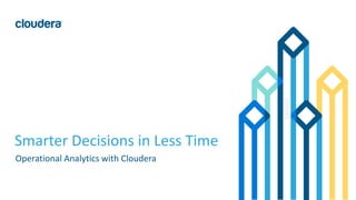 1© Cloudera, Inc. All rights reserved.
Smarter Decisions in Less Time
Operational Analytics with Cloudera
 
