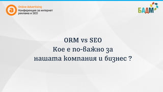 ORM vs SEO
Кое е по-важно за
нашата компания и бизнес ?
 