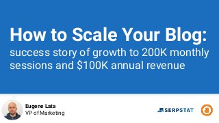How to Scale Your Blog:
success story of growth to 200K monthly
sessions and $100K annual revenue
Eugene Lata
VP of Marketing
 