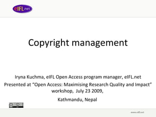 Copyright management Iryna Kuchma, eIFL Open Access program manager, eIFL.net Presented at  “ Open Access: Maximising Research Quality and Impact ” wor kshop,  July 2 3  2009,   Kathmandu, Nepal   