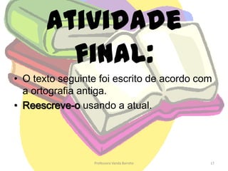 Praticando!Acentua as palavras sublinhadas se necessário:Quem ve caras não ve corações.Quem tem boca vai a Roma.Depois da tempestade vem a bonança.Há males que vem por bem.Ele cre em tudo quanto le.Eles creem em tudo quanto leem.Essa proposta convem-nos, mas as outras não nos convem nada.Professora Vanda Barreto11