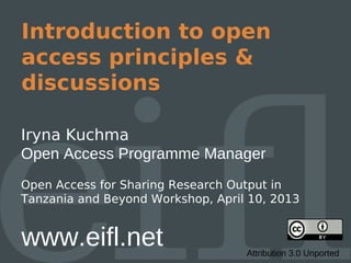 Introduction to open
access principles &
discussions

Iryna Kuchma
Open Access Programme Manager
Open Access for Sharing Research Output in
Tanzania and Beyond Workshop, April 10, 2013


www.eifl.net                       Attribution 3.0 Unported
 