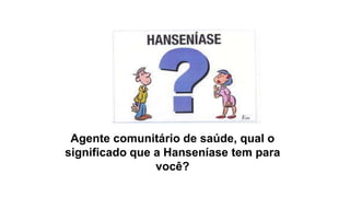 Agente comunitário de saúde, qual o
significado que a Hanseníase tem para
você?
 
